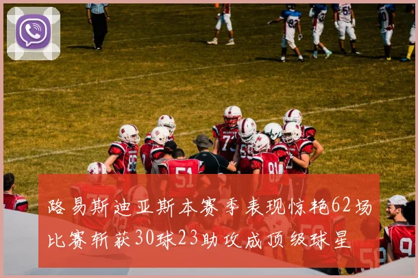 路易斯迪亚斯本赛季表现惊艳62场比赛斩获30球23助攻成顶级球星