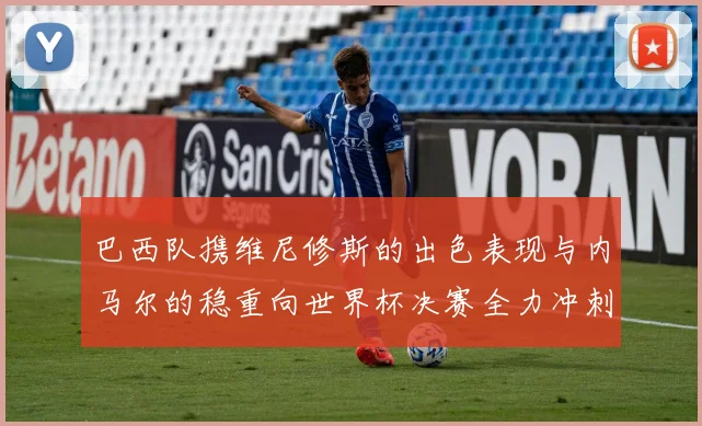 巴西队携维尼修斯的出色表现与内马尔的稳重向世界杯决赛全力冲刺
