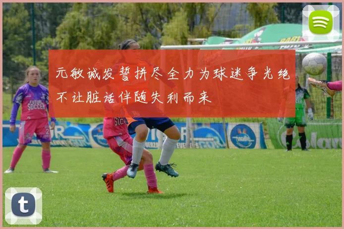 元敏诚发誓拼尽全力为球迷争光绝不让脏话伴随失利而来