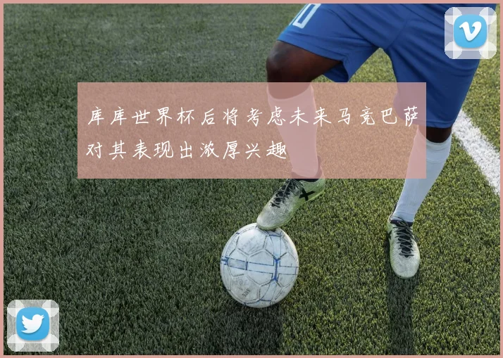 库库世界杯后将考虑未来马竞巴萨对其表现出浓厚兴趣