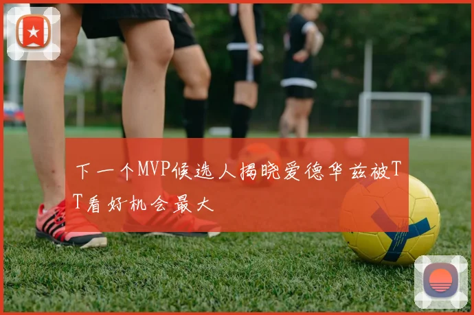 下一个MVP候选人揭晓爱德华兹被TT看好机会最大