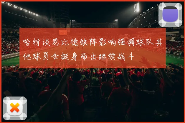 哈特谈恩比德缺阵影响强调球队其他球员会挺身而出继续战斗