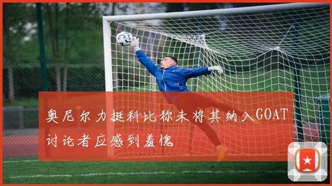 奥尼尔力挺科比称未将其纳入GOAT讨论者应感到羞愧