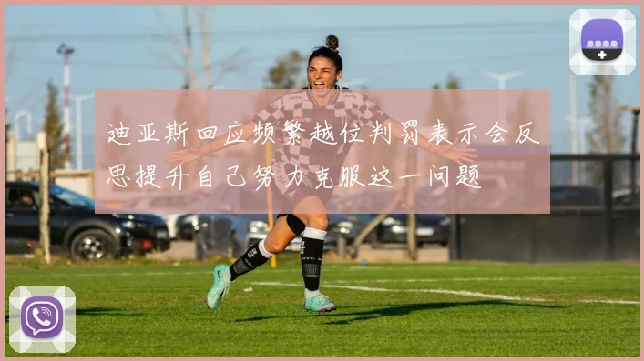 迪亚斯回应频繁越位判罚表示会反思提升自己努力克服这一问题