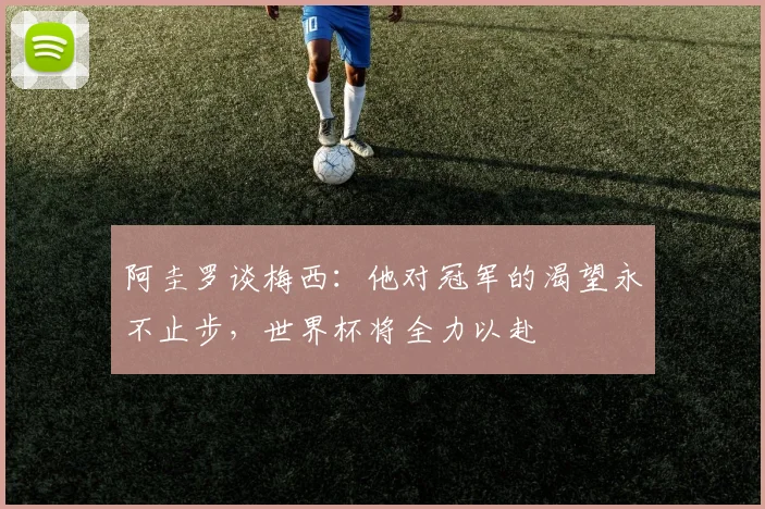 阿圭罗谈梅西：他对冠军的渴望永不止步，世界杯将全力以赴