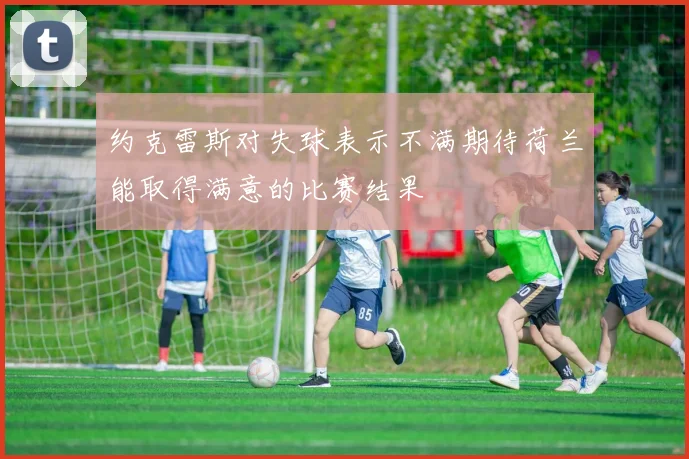 约克雷斯对失球表示不满期待荷兰能取得满意的比赛结果