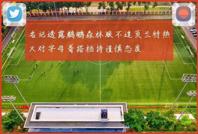 名记透露鹈鹕森林狼不追莫兰特热火对字母哥搭档持谨慎态度