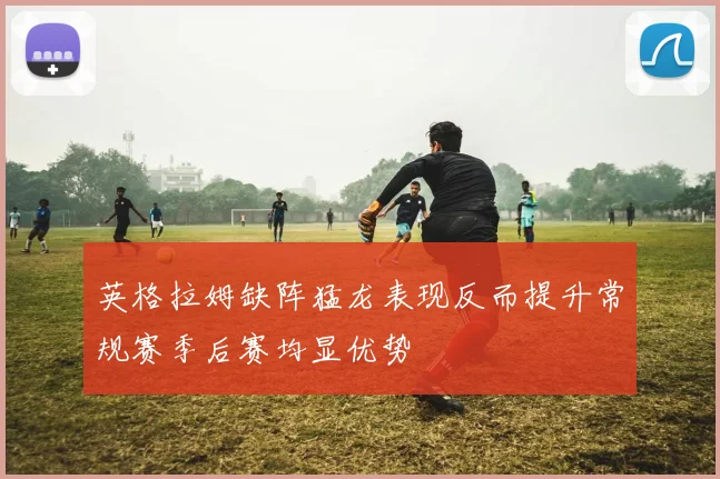 英格拉姆缺阵猛龙表现反而提升常规赛季后赛均显优势