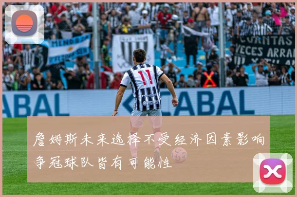 詹姆斯未来选择不受经济因素影响争冠球队皆有可能性
