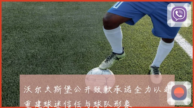 沃尔夫斯堡公开致歉承诺全力以赴重建球迷信任与球队形象