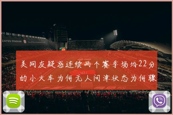 美网友疑惑连续两个赛季场均22分的小火车为何无人问津状态为何骤降